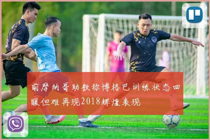 前摩纳哥助教称博格巴训练状态回暖但难再现2018辉煌表现