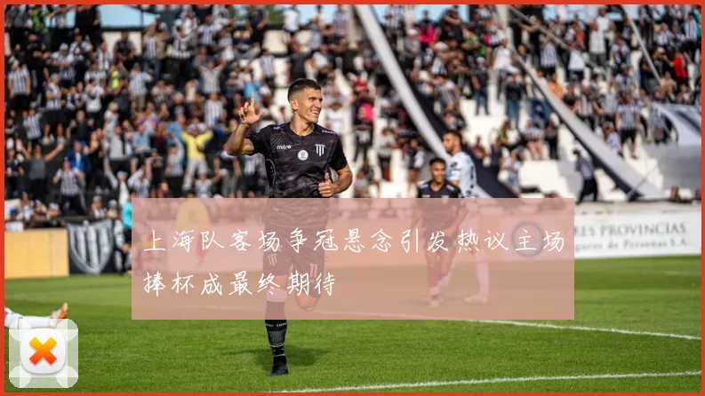 上海队客场争冠悬念引发热议主场捧杯成最终期待