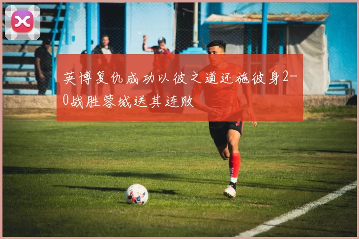 英博复仇成功以彼之道还施彼身2-0战胜蓉城送其连败