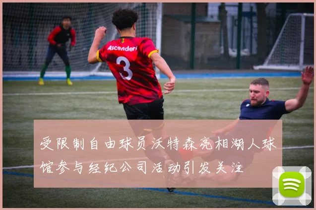 受限制自由球员沃特森亮相湖人球馆参与经纪公司活动引发关注