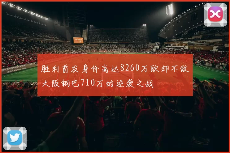 胜利首发身价高达8260万欧却不敌大阪钢巴710万的逆袭之战