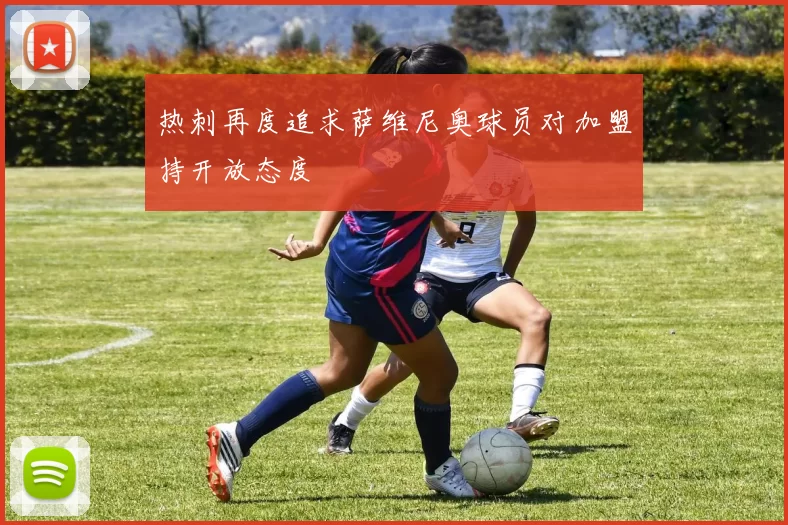 热刺再度追求萨维尼奥球员对加盟持开放态度