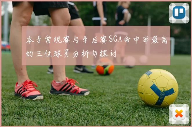 本季常规赛与季后赛SGA命中率最高的三位球员分析与探讨