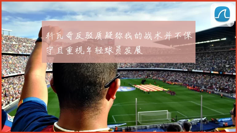 科瓦奇反驳质疑称我的战术并不保守且重视年轻球员发展