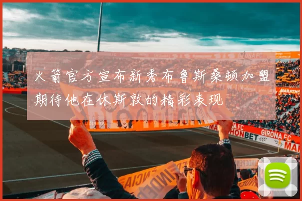 火箭官方宣布新秀布鲁斯桑顿加盟期待他在休斯敦的精彩表现