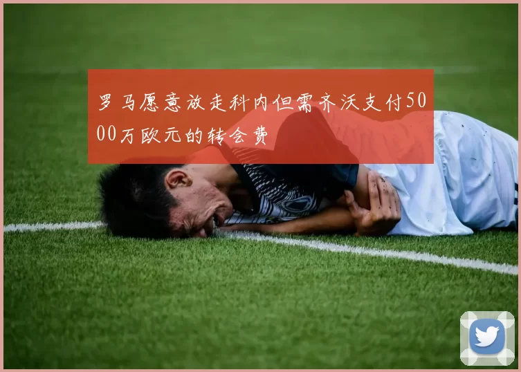 罗马愿意放走科内但需齐沃支付5000万欧元的转会费