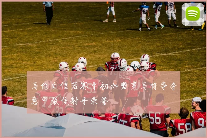 马伦自信若赛季初加盟罗马将争夺意甲最佳射手荣誉