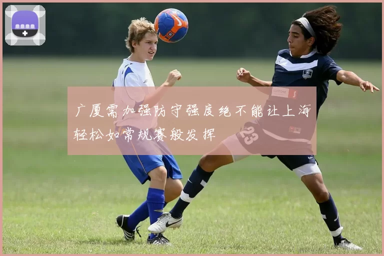 广厦需加强防守强度绝不能让上海轻松如常规赛般发挥